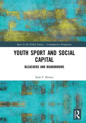 Youth Sport and Social Capital: Bleachers and Boardrooms (Sport in the Global Society - Contemporary Perspectives) By Sean F. Brown Cover Image