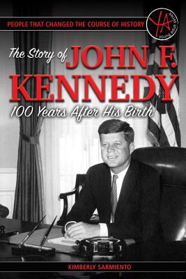 People That Changed the Course of History: The Story of John F. Kennedy 100 Years After His Birth By Kimberly Sarmiento Cover Image