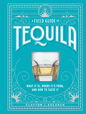 A Field Guide to Tequila: What It Is, Where It’s From, and How to Taste It By Clayton J. Szczech Cover Image