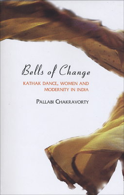 Bells of Change: Kathak Dance, Women and Modernity In India By Pallabi Chakravorty Cover Image