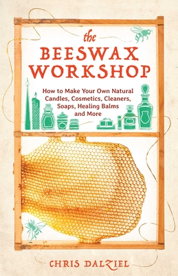 The Beeswax Workshop: How to Make Your Own Natural Candles, Cosmetics, Cleaners, Soaps, Healing Balms and More Cover Image