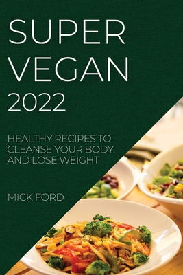 Super Vegan 2022: Healthy Recipes to Cleanse Your Body and Lose Weight By Mick Ford Cover Image