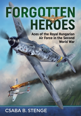 Forgotten Heroes: Aces of the Royal Hungarian Air Force in the Second World War By Csaba B. Stenge Cover Image