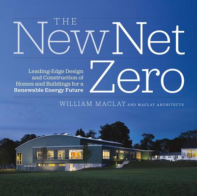 The New Net Zero: Leading-Edge Design and Construction of Homes and Buildings for a Renewable Energy Future By Bill Maclay Cover Image