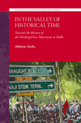 In the Valley of Historical Time: Towards the History of the Working Class Movement in Delhi (Studies in Political Economy of Global Labor and Work #4)