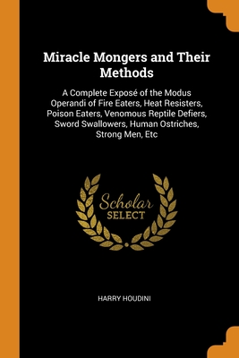 Miracle Mongers and Their Methods: A Complete Exposé of the Modus Operandi of Fire Eaters, Heat Resisters, Poison Eaters, Venomous Reptile Defiers, Sw Cover Image