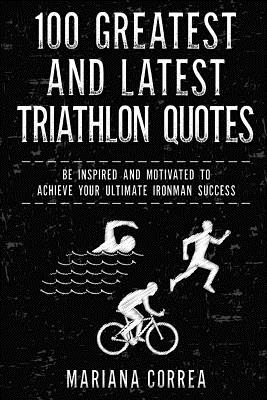 100 GREATEST and LATEST TRIATHLON QUOTES: BE INSPIRED AND MOTIVATED To ACHIEVE YOUR ULTIMATE IRONMAN SUCCESS Cover Image