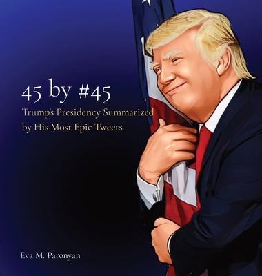 45 by #45: Trump's Presidency Summarized by His Most Epic Tweets By Eva M. Paronyan Cover Image