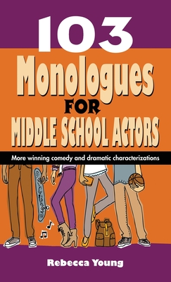 103 Monologues for Middle School Actors: More Winning Comedy and Dramatic Characterizations By Rebecca Young Cover Image