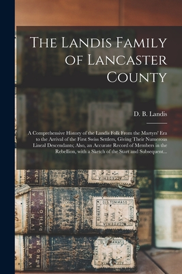 The Landis Family of Lancaster County: a Comprehensive History of the Landis Folk From the Martyrs' Era to the Arrival of the First Swiss Settlers, Gi By D. B. (David Bachman) 1862- Landis (Created by) Cover Image