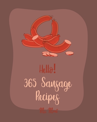 Hello! 365 Sausage Recipes: Best Sausage Cookbook Ever For Beginners [Cabbage Soup Recipe, Beef Sausage Cookbook, German Sausage Recipes, Hearty S By Meat Cover Image