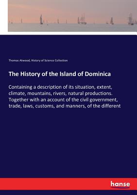 The History of the Island of Dominica: Containing a description of its situation, extent, climate, mountains, rivers, natural productions. Together wi Cover Image