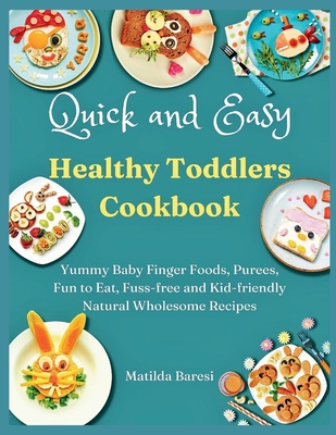 Quick and Easy Healthy Toddlers Cookbook: Yummy Baby Finger Foods, Purees, Fun to Eat, Fuss-free and Kid-friendly Natural Wholesome Recipes Cover Image