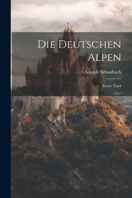 Die Deutschen Alpen: Erster Theil By Adolph Schaubach Cover Image