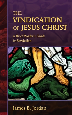 The Vindication of Jesus Christ: A Brief Reader's Guide to Revelation By James B. Jordan Cover Image