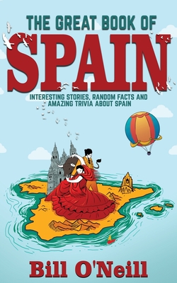 The Great Book of Spain: Interesting Stories, Spanish History & Random Facts About Spain By Bill O'Neill Cover Image