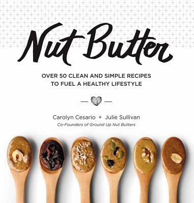 Nut Butter: Over 50 Clean and Simple Recipes to Fuel a Healthy Lifestyle