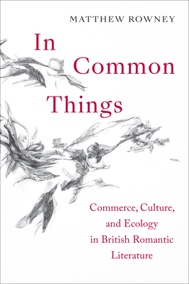 In Common Things: Commerce, Culture, and Ecology in British Romantic Literature By Matthew Rowney Cover Image