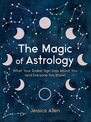 The Magic of Astrology: What Your Zodiac Sign Says About You (and Everyone You Know) By Jessica Allen Cover Image