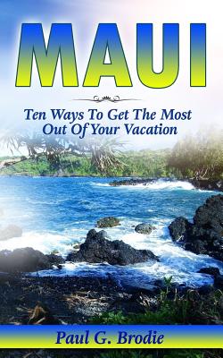 Maui: Ten Ways to Get the Most Out Of Your Vacation (Paul G. Brodie Travel Series Book 3)