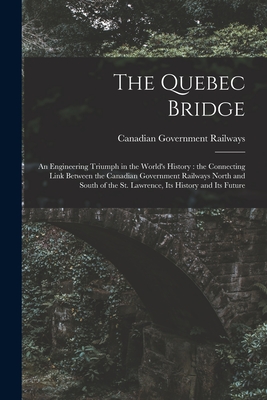 The Quebec Bridge [microform]: an Engineering Triumph in the World's History: the Connecting Link Between the Canadian Government Railways North and Cover Image
