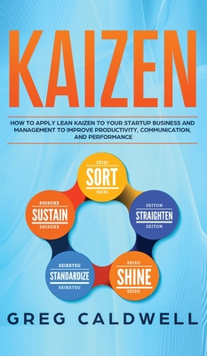 Kaizen: How to Apply Lean Kaizen to Your Startup Business and Management to Improve Productivity, Communication, and Performan By Greg Caldwell Cover Image