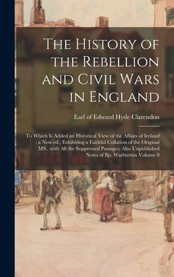 The History of the Rebellion and Civil Wars in England: to Which is Added an Historical View of the Affairs of Ireland: a New Ed., Exhibiting a Faithf By Edward Hyde Earl of Clarendon (Created by) Cover Image