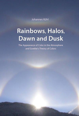Rainbows, Halos, Dawn and Dusk: The Appearance of Color in the Atmosphere and Goethe's Theory of Colors By Johannes Kühl, Norman Skillen (Translator), Laura Liska (Translator) Cover Image