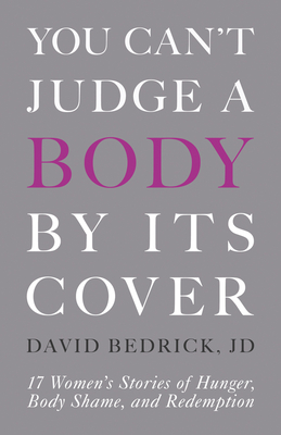 You Can't Judge a Body by Its Cover: 17 Women's Stories of Hunger, Body Shame, and Redemption By David Bedrick, J.D. Cover Image