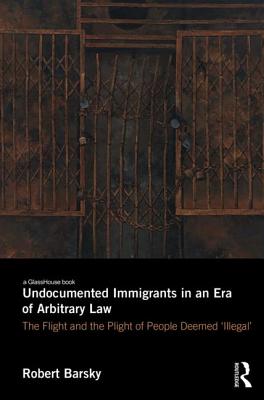Undocumented Immigrants in an Era of Arbitrary Law: The Flight and the Plight of People Deemed 'Illegal' Cover Image