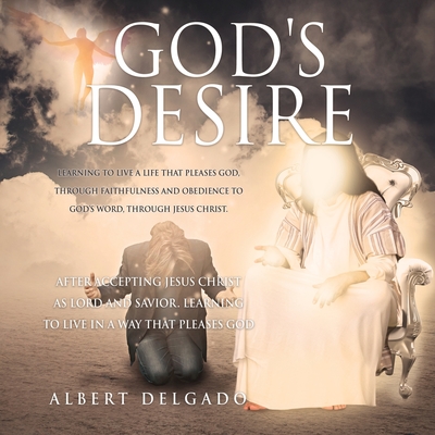 God's DESIRE: Learning to Live a life that pleases God, through faithfulness and obedience to God's word, through Jesus Christ. By Albert Delgado Cover Image