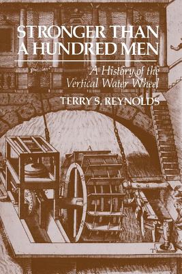 Stronger Than a Hundred Men: A History of the Vertical Water Wheel (Johns Hopkins Studies in the History of Technology #7)