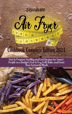 Air fryer Cookbook Complete Edition 2021: How to Prepare Healthy and Fast Recipes for Smart People on a Budget How to Fry, Grill, Bake, and Roast Your Cover Image