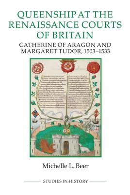 Queenship at the Renaissance Courts of Britain: Catherine of Aragon and Margaret Tudor, 1503-1533 (Royal Historical Society Studies in History New #101) By Michelle L. Beer Cover Image