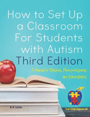 How to Set Up a Classroom For Students with Autism Third Edition: A Manual for Teachers, Para-professionals and Administrators From AutismClassroom.co By S. B. Linton Cover Image