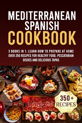 Mediterranean Spanish Cookbook: 3 Books In 1: Learn How To Prepare At Home Over 250 Recipes For Healthy Food, Pescatarian Dishes And Delicious Tapas Cover Image