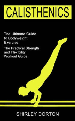 Calisthenics Training: The Practical Strength and Flexibility Workout Guide (The Ultimate Guide to Bodyweight Exercise) Cover Image