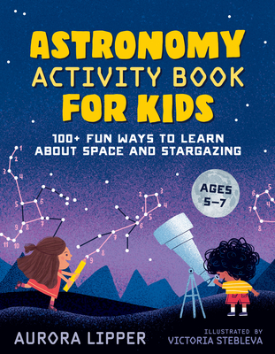 Astronomy Activity Book for Kids: 100+ Fun Ways to Learn About Space and Stargazing By Aurora Lipper, Victoria Stebleva (Illustrator) Cover Image
