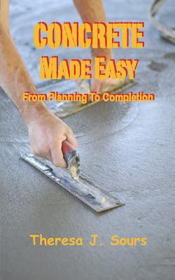 Concrete Made Easy: From Planning To Completion By Theresa J. Sours Cover Image
