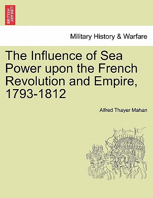 The Influence of Sea Power Upon the French Revolution and Empire, 1793-1812 By Alfred Thayer Mahan Cover Image
