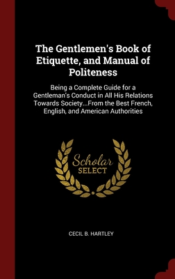 The Gentlemen's Book of Etiquette, and Manual of Politeness: Being a Complete Guide for a Gentleman's Conduct in All His Relations Towards Society...F By Cecil B. Hartley Cover Image
