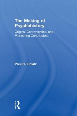 The Making of Psychohistory: Origins, Controversies, and Pioneering Contributors By Paul H. Elovitz Cover Image