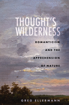 Thought's Wilderness: Romanticism and the Apprehension of Nature By Greg Ellermann Cover Image
