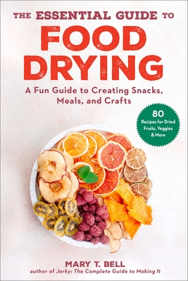 The Essential Guide to Food Drying: A Fun Guide to Creating Snacks, Meals, and Crafts By Mary T. Bell Cover Image
