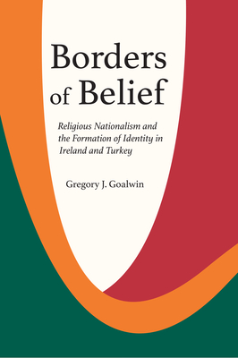 Borders of Belief: Religious Nationalism and the Formation of Identity in Ireland and Turkey By Gregory J. Goalwin Cover Image