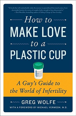 How to Make Love to a Plastic Cup: A Guy's Guide to the World of Infertility