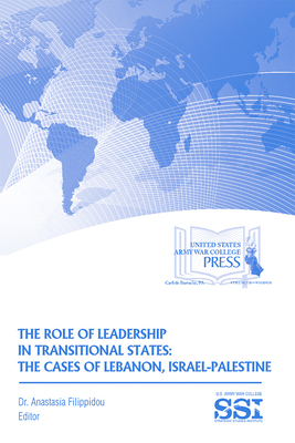 The Role of Leadership in Transitional States: The Cases of Lebanon, Israel-Palestine By Ph.D. Filippidou, Anastasia, Strategic Studies Institute (U.S.) (Editor), Army War College (U.S.) (Producer) Cover Image