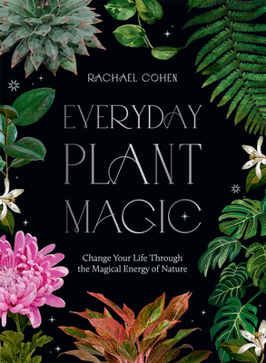 Everyday Plant Magic: Change Your Life Through the Magical Energy of Nature By Rachael Cohen Cover Image