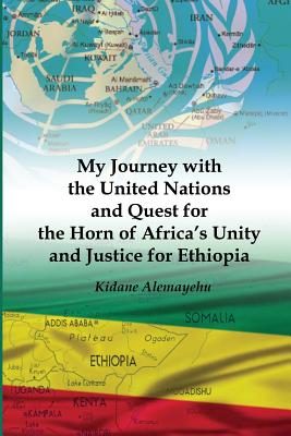 My Journey with the United Nations and Quest for the Horn of Africa's Unity and Justice for Ethiopia By Kidane Alemayehu Cover Image