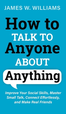 How to Talk to Anyone About Anything: Improve Your Social Skills, Master Small Talk, Connect Effortlessly, and Make Real Friends Cover Image